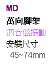 文字方塊: MD
萬向腳架
適合低振動
安裝尺寸 :
45~74mm